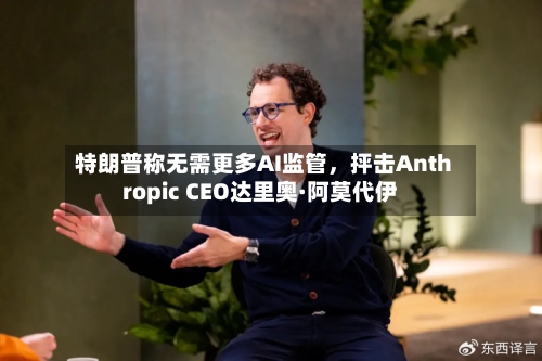 特朗普称无需更多AI监管，抨击Anthropic CEO达里奥·阿莫代伊-第2张图片
