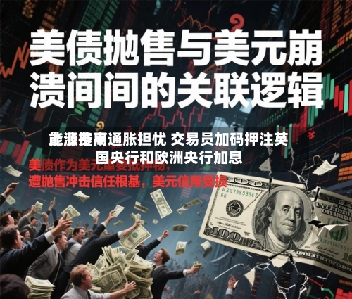 能源费用上涨推高通胀担忧 交易员加码押注英国央行和欧洲央行加息-第1张图片