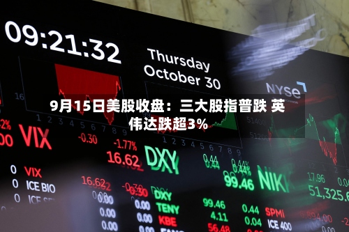 9月15日美股收盘：三大股指普跌 英伟达跌超3%-第3张图片