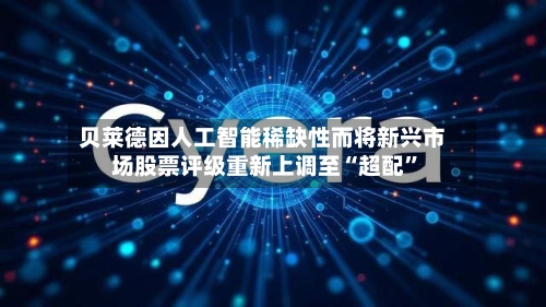 贝莱德因人工智能稀缺性而将新兴市场股票评级重新上调至“超配”-第2张图片