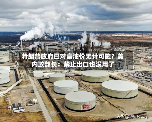 特朗普政府已对高油价无计可施？美内政部长：禁止出口也没用了-第1张图片