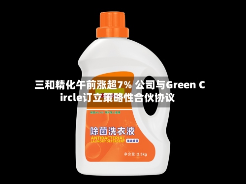 三和精化午前涨超7% 公司与Green Circle订立策略性合伙协议-第1张图片