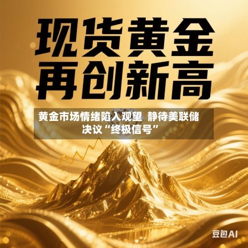 黄金市场情绪陷入观望  静待美联储决议“终极信号	”-第2张图片