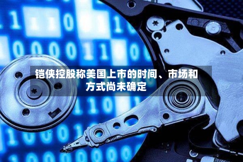 铠侠控股称美国上市的时间、市场和方式尚未确定-第2张图片