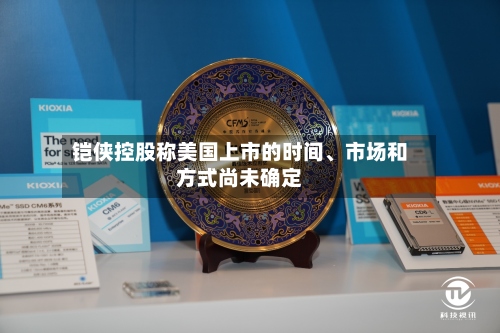 铠侠控股称美国上市的时间、市场和方式尚未确定