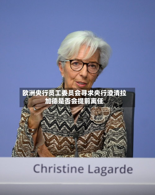 欧洲央行员工委员会寻求央行澄清拉加德是否会提前离任