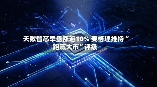 天数智芯早盘涨逾10% 麦格理维持“跑赢大市”评级-第1张图片