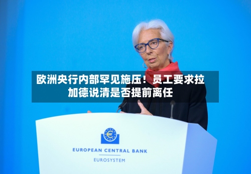 欧洲央行内部罕见施压!员工要求拉加德说清是否提前离任-第2张图片