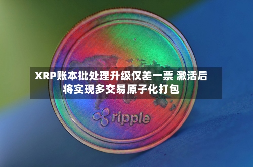 XRP账本批处理升级仅差一票 激活后将实现多交易原子化打包