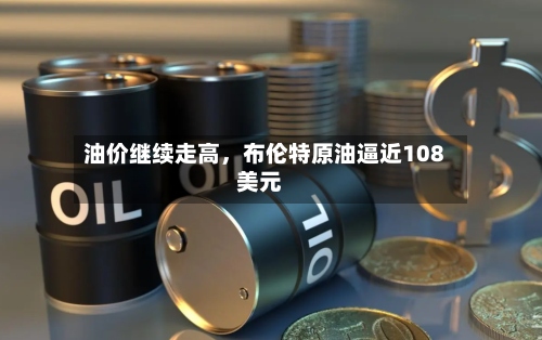油价继续走高	，布伦特原油逼近108美元-第2张图片