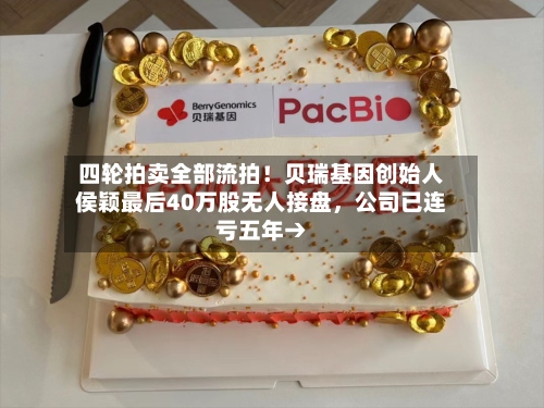 四轮拍卖全部流拍！贝瑞基因创始人侯颖最后40万股无人接盘	，公司已连亏五年→-第2张图片