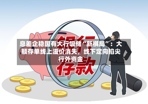 息差企稳国有大行吸储“新棋局”：大额存单线上溢价消失，线下定向掐尖行外资金-第3张图片