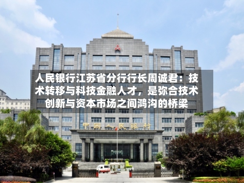 人民银行江苏省分行行长周诚君：技术转移与科技金融人才	，是弥合技术创新与资本市场之间鸿沟的桥梁-第3张图片