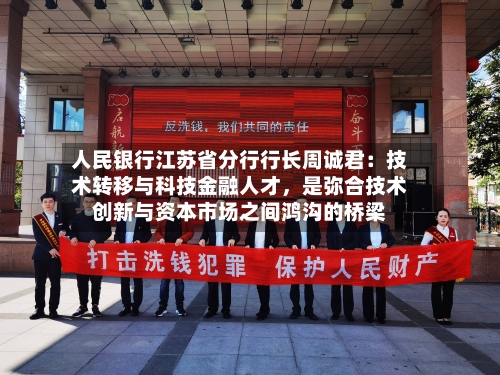 人民银行江苏省分行行长周诚君：技术转移与科技金融人才，是弥合技术创新与资本市场之间鸿沟的桥梁-第2张图片