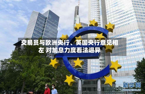 交易员与欧洲央行、英国央行意见相左 对加息力度看法迥异-第3张图片