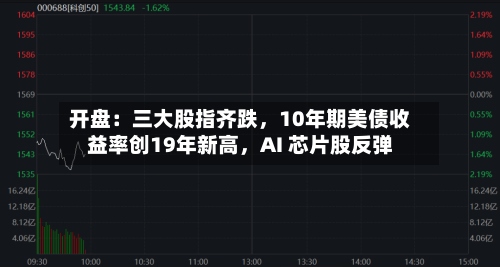 开盘：三大股指齐跌，10年期美债收益率创19年新高，AI 芯片股反弹-第1张图片
