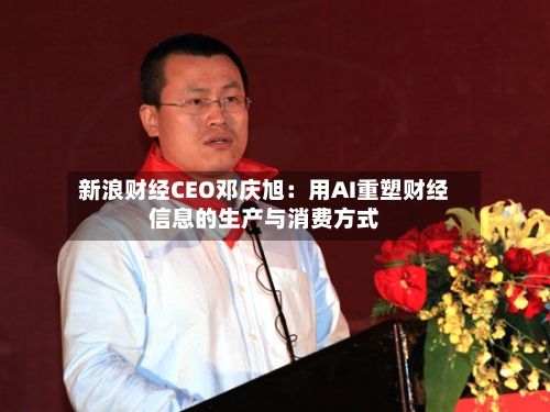 新浪财经CEO邓庆旭:用AI重塑财经信息的生产与消费方式-第2张图片