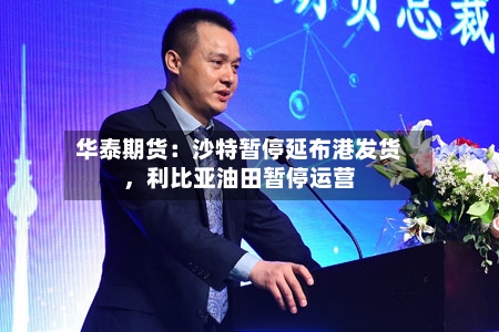 华泰期货：沙特暂停延布港发货	，利比亚油田暂停运营-第1张图片
