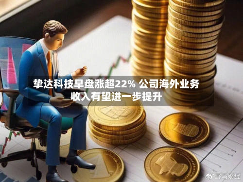 挚达科技早盘涨超22% 公司海外业务收入有望进一步提升-第2张图片