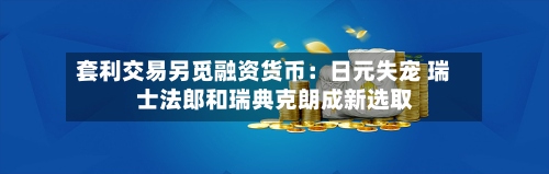 套利交易另觅融资货币：日元失宠 瑞士法郎和瑞典克朗成新选取-第3张图片