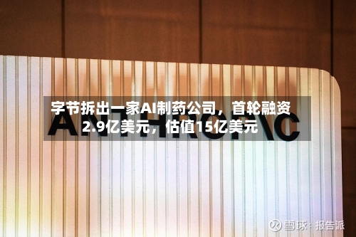 字节拆出一家AI制药公司，首轮融资2.9亿美元	，估值15亿美元-第2张图片