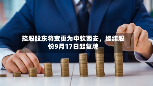 控股股东将变更为中软西安，经纬股份9月17日起复牌-第3张图片