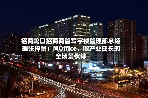 招商蛇口招商商管写字楼管理部总经理张梓悦：MOffice	，做产业成长的全场景伙伴-第3张图片