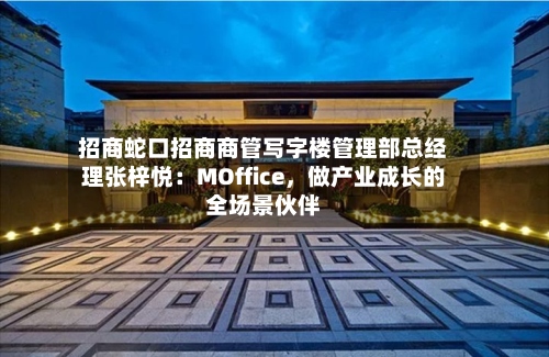招商蛇口招商商管写字楼管理部总经理张梓悦：MOffice，做产业成长的全场景伙伴-第2张图片