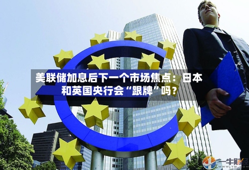 美联储加息后下一个市场焦点：日本和英国央行会“跟牌”吗？-第2张图片
