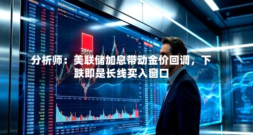 分析师：美联储加息带动金价回调	，下跌即是长线买入窗口-第2张图片
