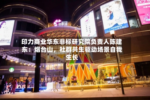 印力商业华东非标研究院负责人陈建东：烟台山，社群共生驱动场景自我生长