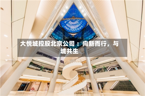 大悦城控股北京公司 ：向新而行，与城共生