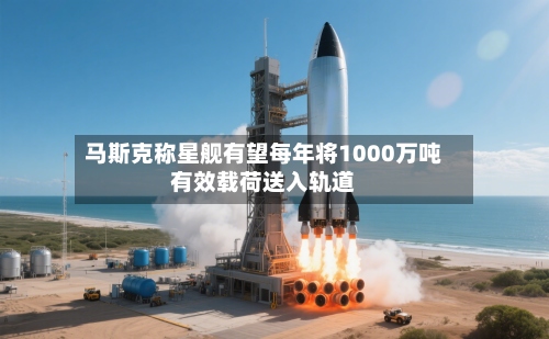马斯克称星舰有望每年将1000万吨有效载荷送入轨道-第3张图片
