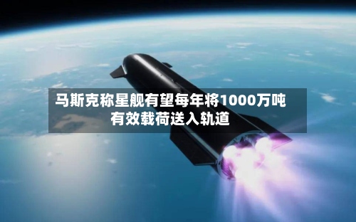 马斯克称星舰有望每年将1000万吨有效载荷送入轨道