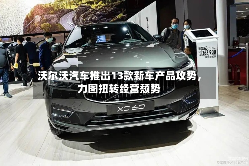 沃尔沃汽车推出13款新车产品攻势，力图扭转经营颓势-第2张图片