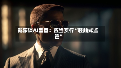 戴蒙谈AI监管：应当实行“轻触式监管”-第3张图片