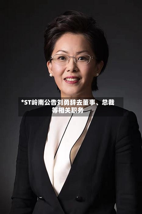*ST岭南公告刘勇辞去董事、总裁等相关职务-第1张图片