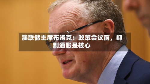 澳联储主席布洛克：政策会议前，抑制通胀是核心-第2张图片