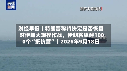 财经早报丨特朗普称将决定是否恢复对伊朗大规模作战，伊朗将组建1000个“抵抗营”丨2026年9月18日-第3张图片