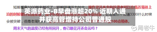 英派药业-B早盘涨超20% 近期入通并获高管增持公司普通股-第1张图片