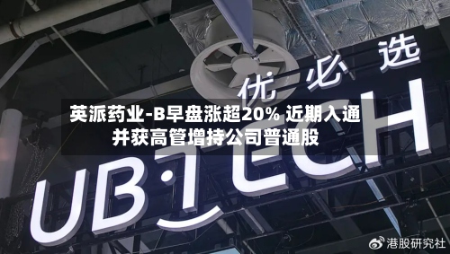 英派药业-B早盘涨超20% 近期入通并获高管增持公司普通股-第2张图片