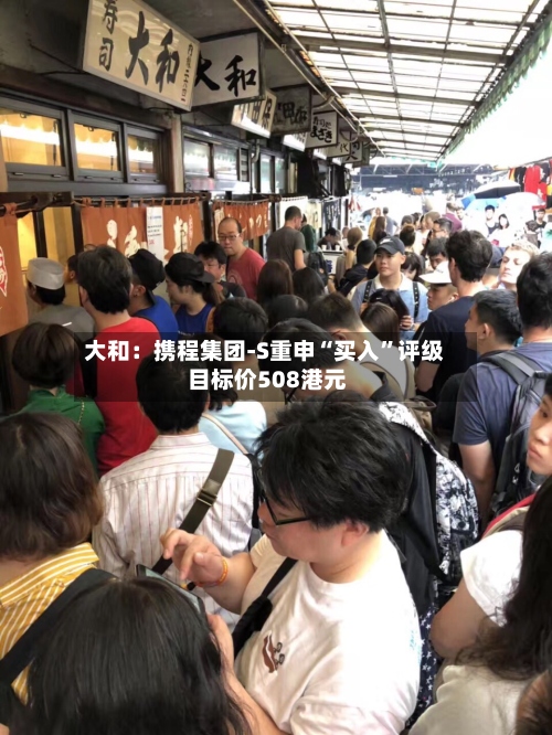 大和：携程集团-S重申“买入	”评级 目标价508港元-第1张图片