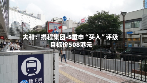 大和：携程集团-S重申“买入	”评级 目标价508港元-第3张图片
