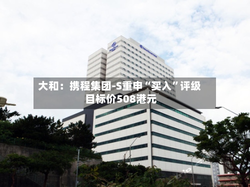 大和：携程集团-S重申“买入”评级 目标价508港元-第2张图片