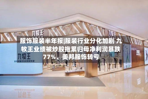 服饰服装半年报|服装行业分化加剧 九牧王业绩被炒股拖累归母净利润暴跌77%、美邦服饰转亏-第3张图片