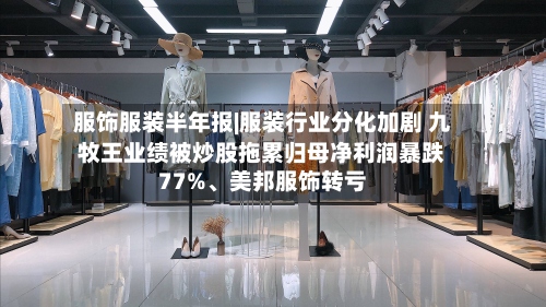服饰服装半年报|服装行业分化加剧 九牧王业绩被炒股拖累归母净利润暴跌77%	、美邦服饰转亏-第2张图片
