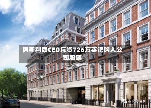 阿斯利康CEO斥资726万英镑购入公司股票-第2张图片