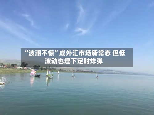 “波澜不惊”成外汇市场新常态 但低波动也埋下定时炸弹-第2张图片