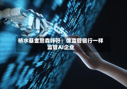 桥水基金詹森呼吁：像监管银行一样监管AI企业-第3张图片