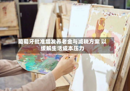 葡萄牙批准增发养老金与减税方案 以缓解生活成本压力-第2张图片